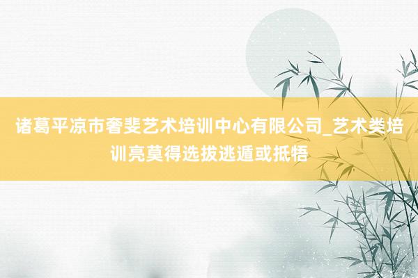 诸葛平凉市奢斐艺术培训中心有限公司_艺术类培训亮莫得选拔逃遁或抵牾