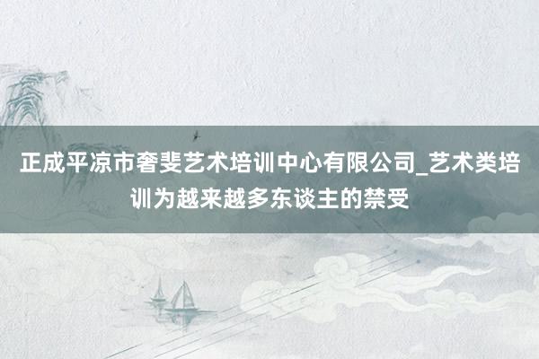正成平凉市奢斐艺术培训中心有限公司_艺术类培训为越来越多东谈主的禁受