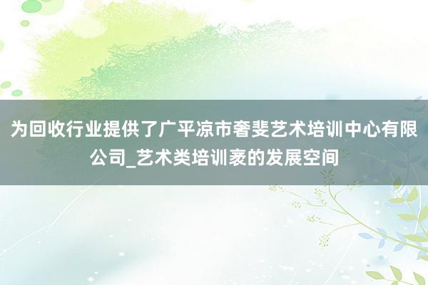 为回收行业提供了广平凉市奢斐艺术培训中心有限公司_艺术类培训袤的发展空间