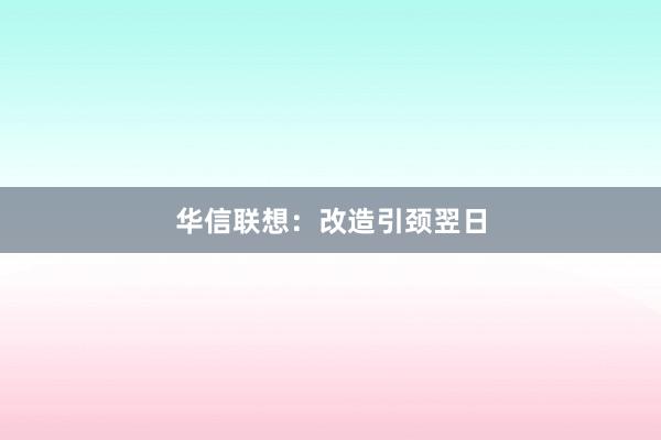 华信联想:改造引颈翌日