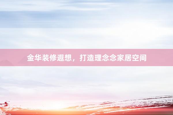 金华装修遐想，打造理念念家居空间