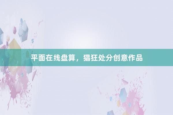 平面在线盘算，猖狂处分创意作品