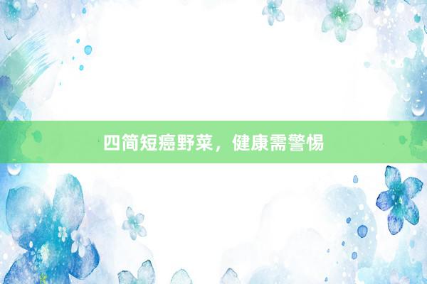 四简短癌野菜，健康需警惕