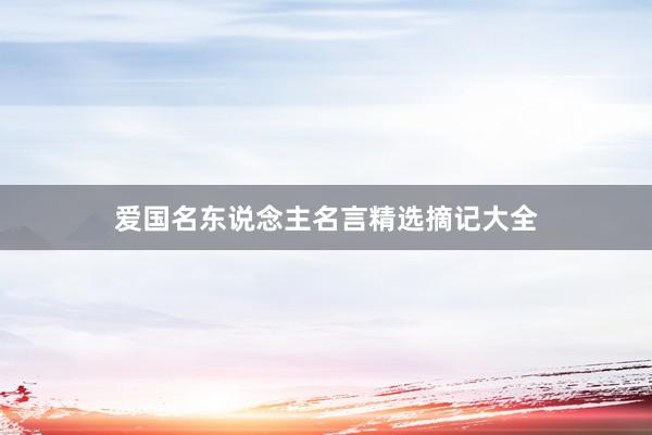 爱国名东说念主名言精选摘记大全