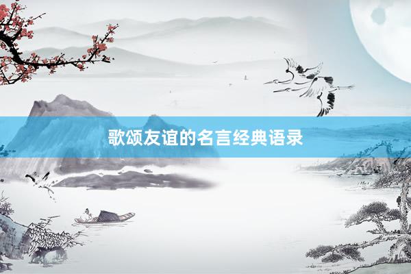 歌颂友谊的名言经典语录